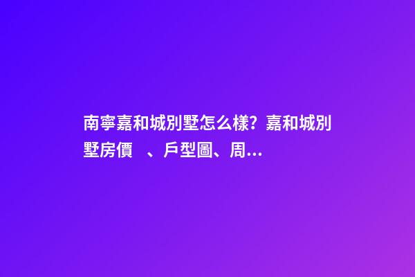 南寧嘉和城別墅怎么樣？嘉和城別墅房價、戶型圖、周邊配套樓盤分析